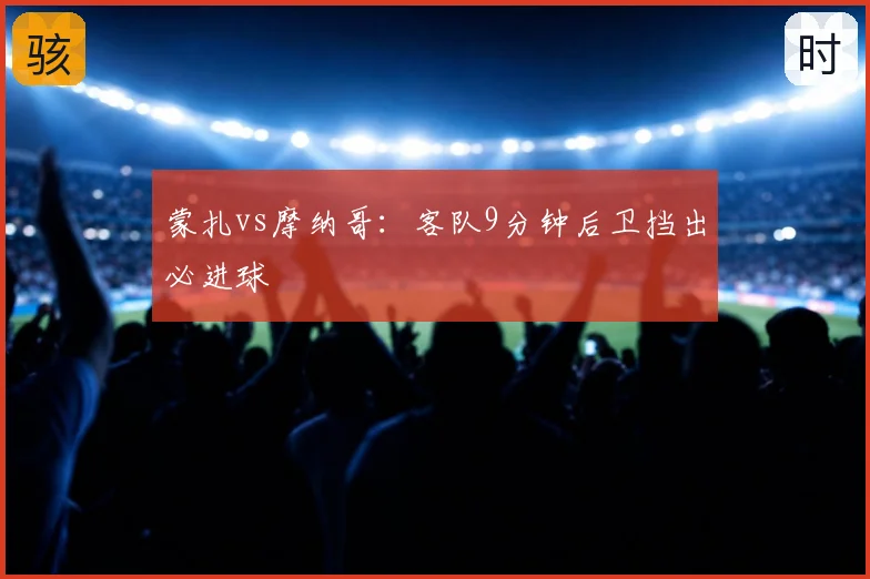蒙扎vs摩纳哥:客队9分钟后卫挡出必进球