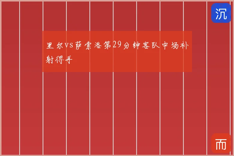 里尔vs萨索洛第29分钟客队中场补射得手